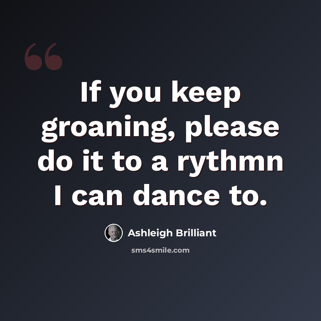 “If you keep groaning, please do it to a rythmn I can dance to.” quote by Ashleigh Brilliant