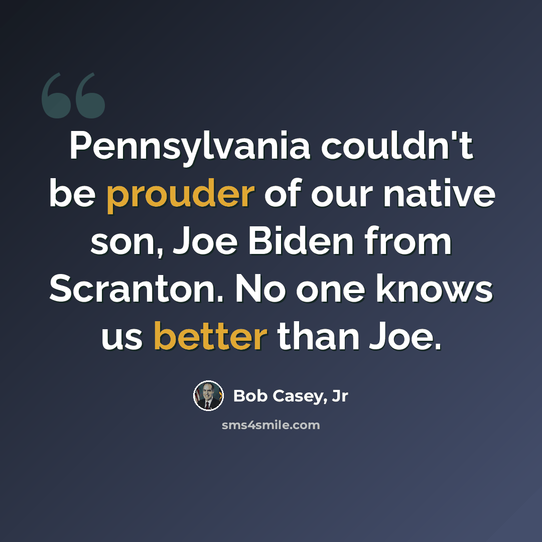 “Pennsylvania couldn't be prouder of our native son, Joe Biden from Scranton. No one knows us better than Joe.” quote by Bob Casey, Jr