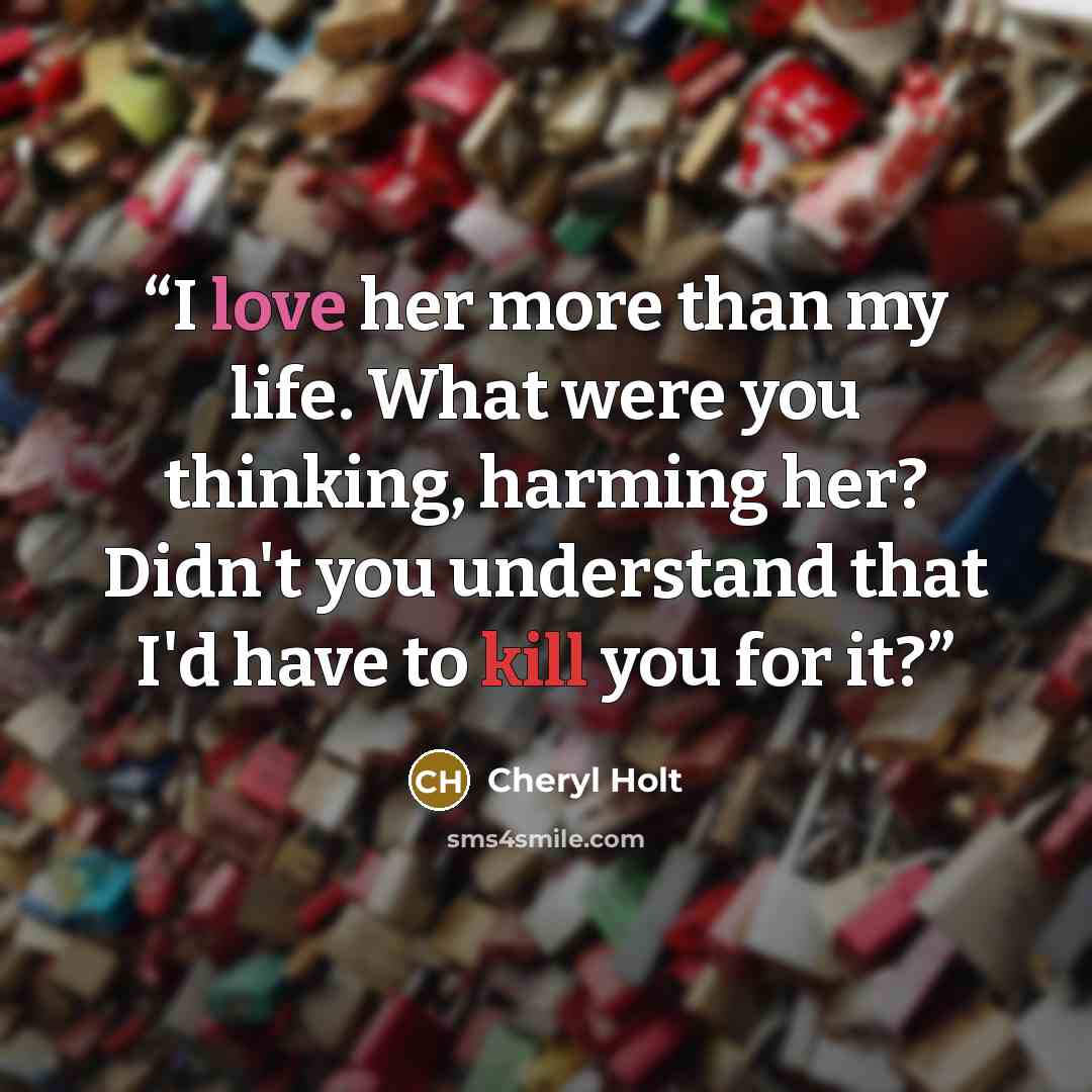 “I love her more than my life. What were you thinking, harming her? Didn't you understand that I'd have to kill you for it?” quote by Cheryl Holt