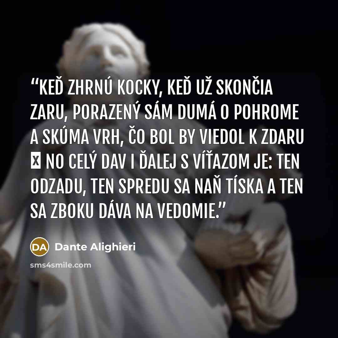“Keď zhrnú kocky, keď už skončia zaru, porazený sám dumá o pohrome a skúma vrh, čo bol by viedol k zdaru ‒ no celý dav i ďalej s víťazom je: ten odzadu, ten spredu sa naň tíska a ten sa zboku dáva na vedomie.” quote by Dante Alighieri