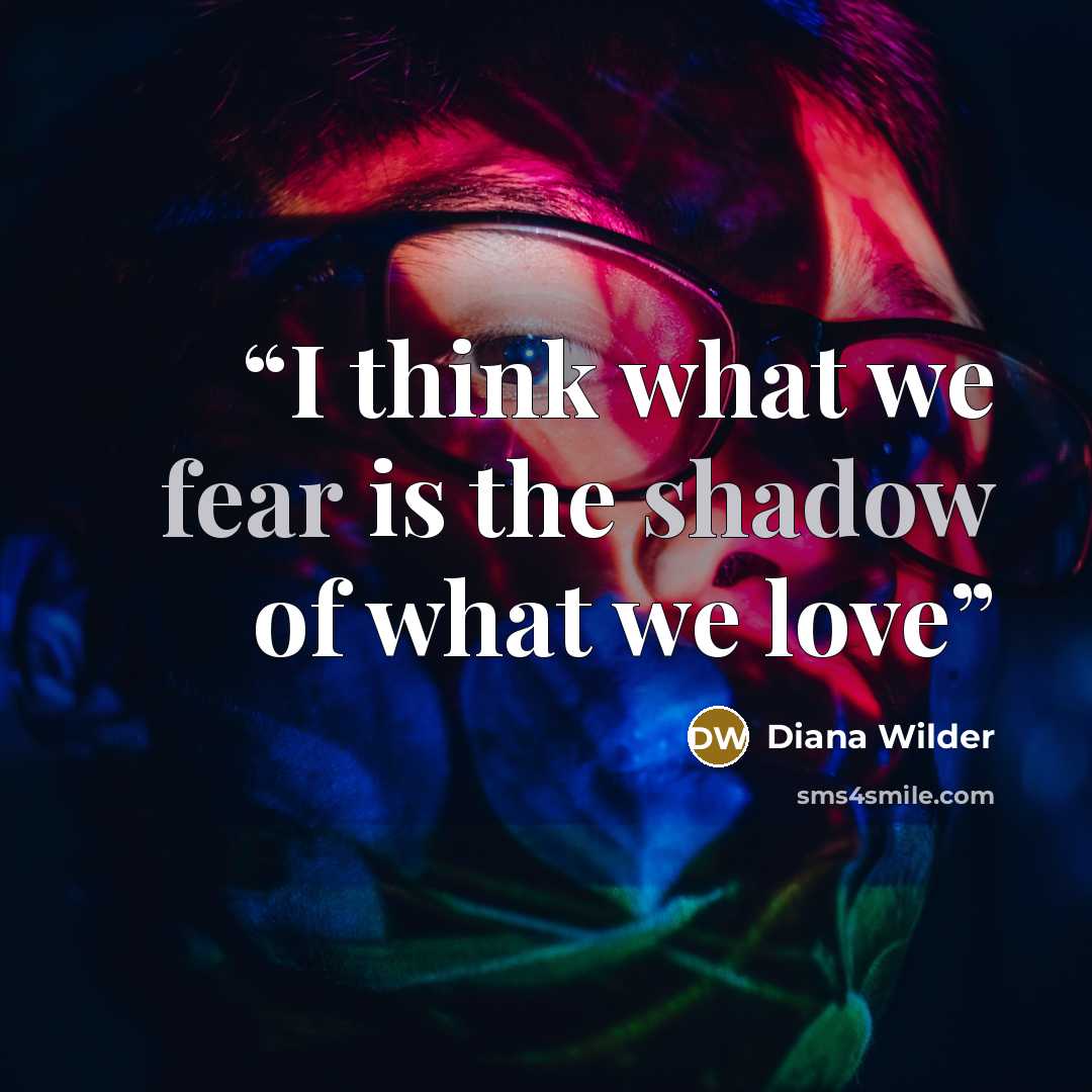 “I think what we fear is the shadow of what we love” quote by Diana Wilder