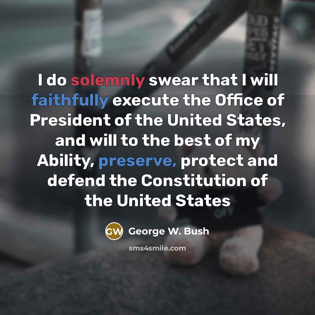 “I do solemnly swear that I will faithfully execute the Office of President of the United States, and will to the best of my Ability, preserve, protect and defend the Constitution of the United States” quote by George W. Bush