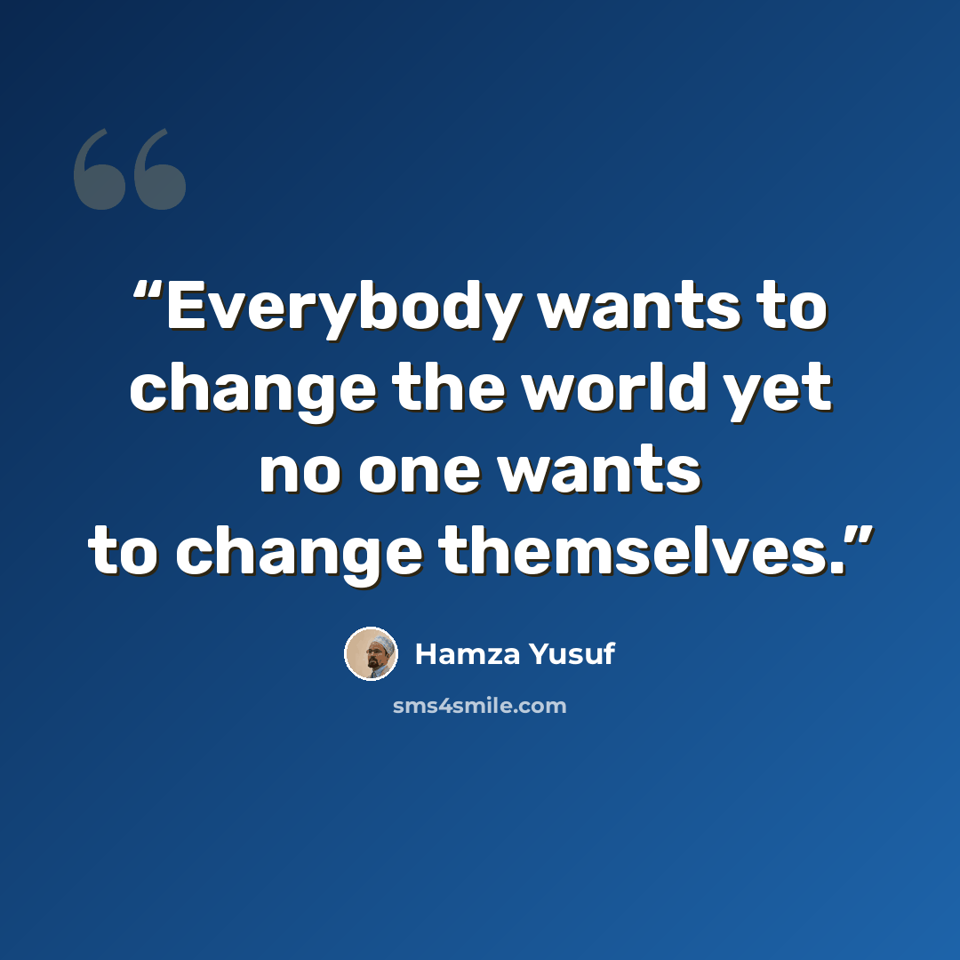 “Everybody wants to change the world yet no one wants to change themselves.” quote by Hamza Yusuf