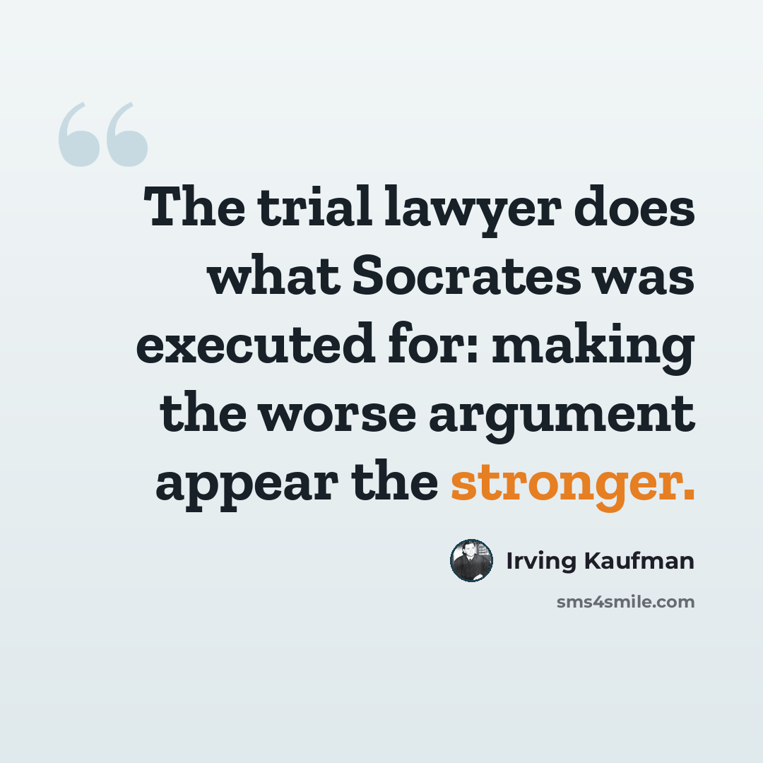 “The trial lawyer does what Socrates was executed for: making the worse argument appear the stronger.” quote by Irving Kaufman