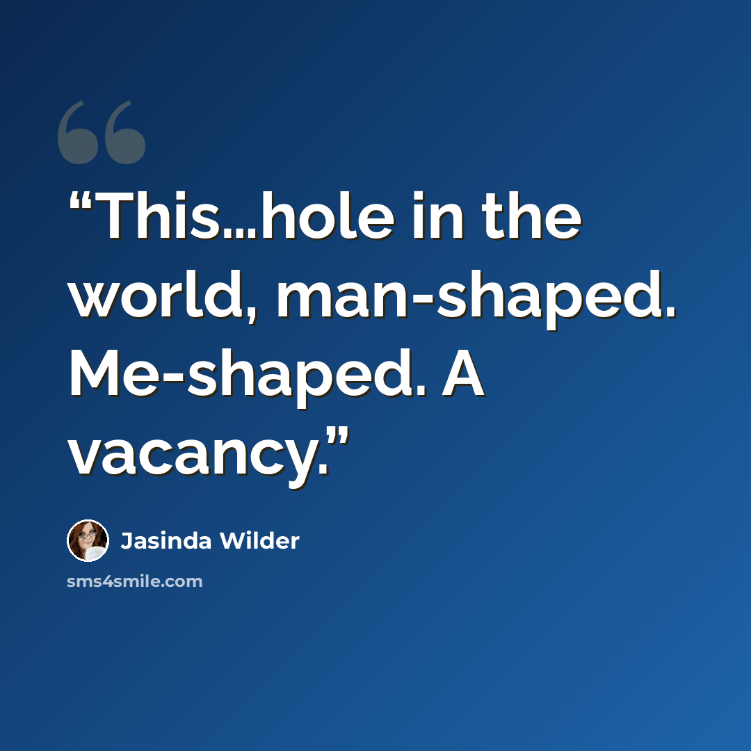 “This…hole in the world, man-shaped. Me-shaped. A vacancy.” quote by Jasinda Wilder