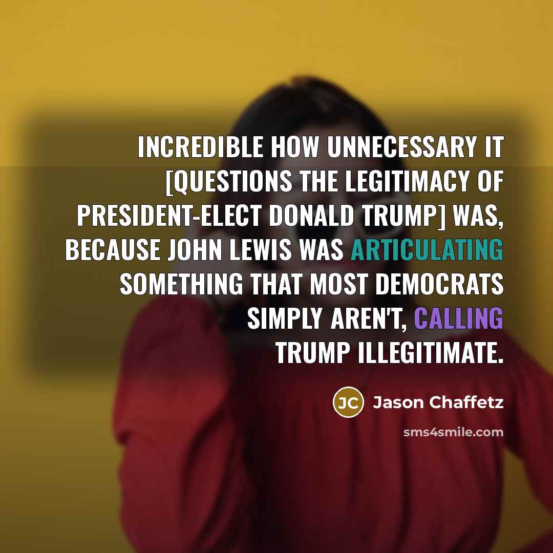 “Incredible how unnecessary it [questions the legitimacy of President-elect Donald Trump] was, because John Lewis was articulating something that most Democrats simply aren't, calling Trump illegitimate.” quote by Jason Chaffetz