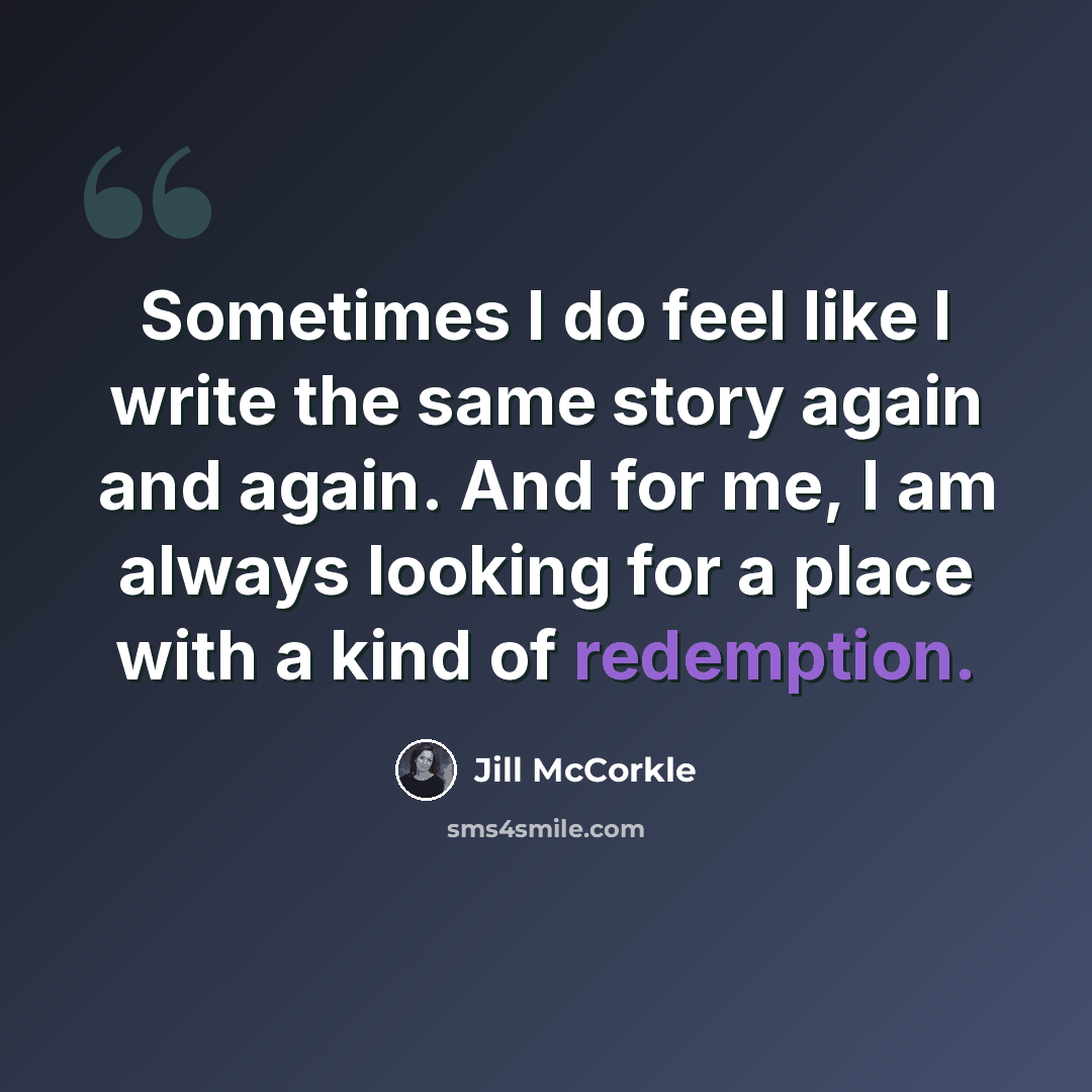 “Sometimes I do feel like I write the same story again and again. And for me, I am always looking for a place with a kind of redemption.” quote by Jill McCorkle
