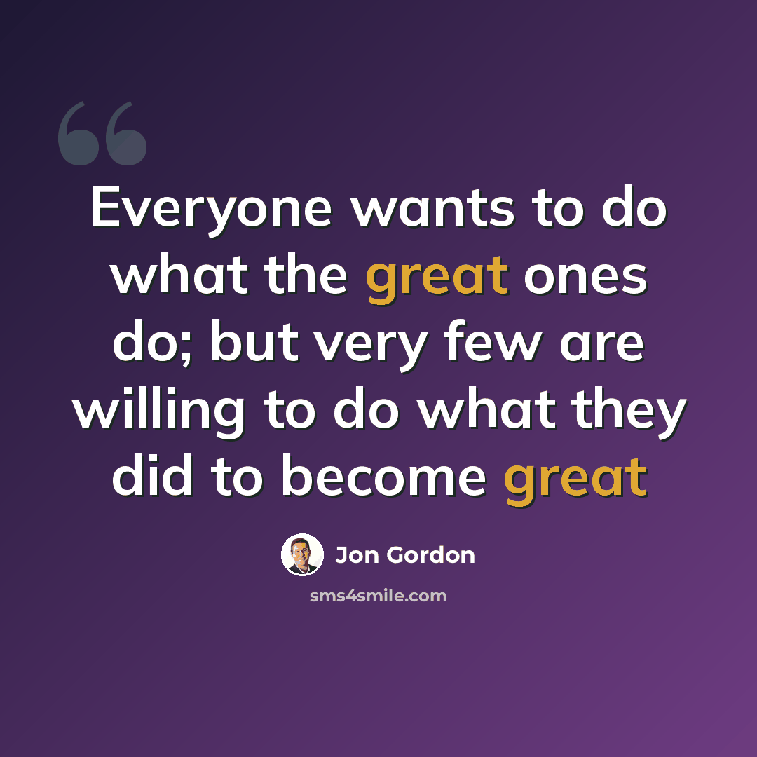 “Everyone wants to do what the great ones do; but very few are willing to do what they did to become great” quote by Jon Gordon