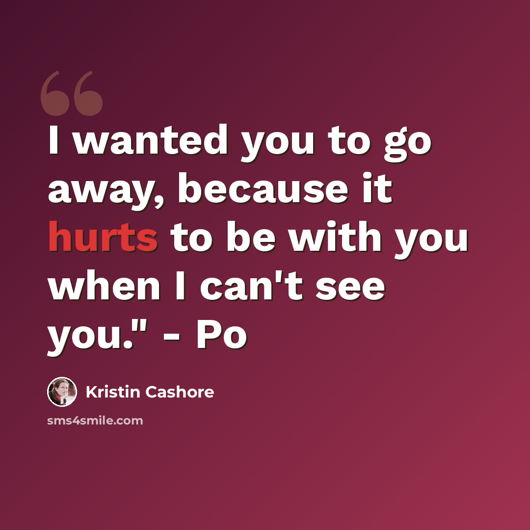“I wanted you to go away, because it hurts to be with you when I can't see you." - Po” quote by Kristin Cashore