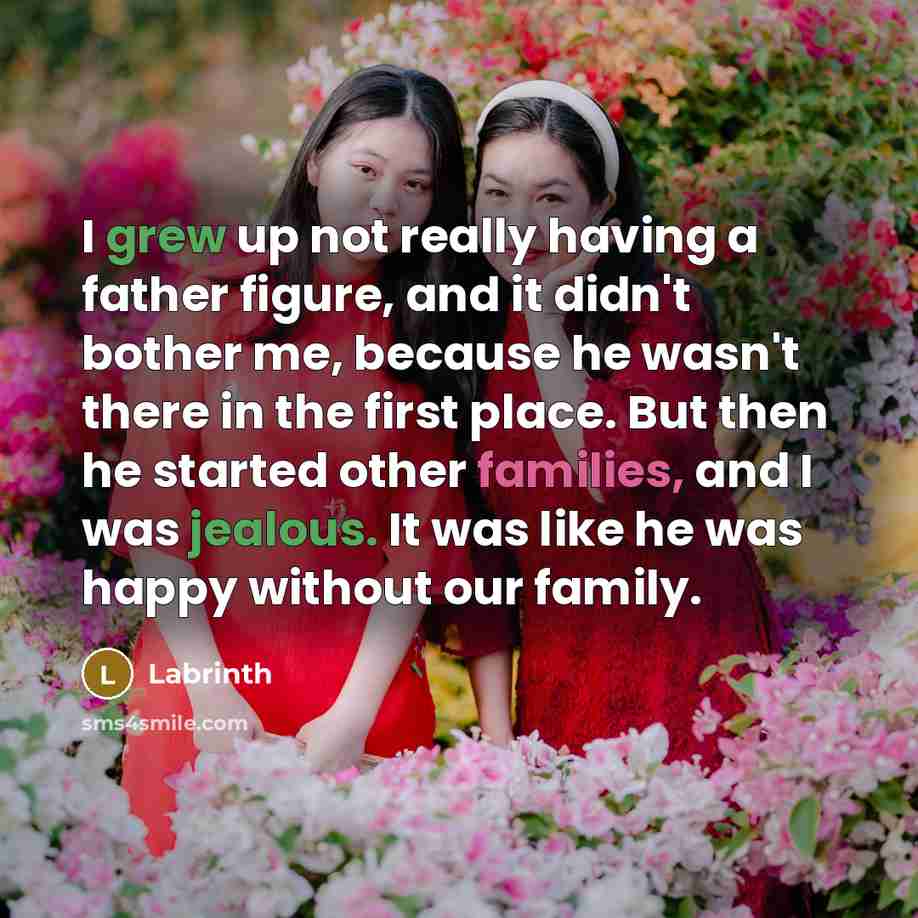 “I grew up not really having a father figure, and it didn't bother me, because he wasn't there in the first place. But then he started other families, and I was jealous. It was like he was happy without our family.” quote by Labrinth