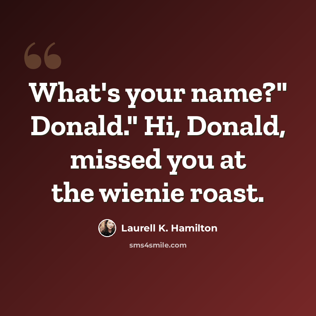 “What's your name?" Donald." Hi, Donald, missed you at the wienie roast.” quote by Laurell K. Hamilton