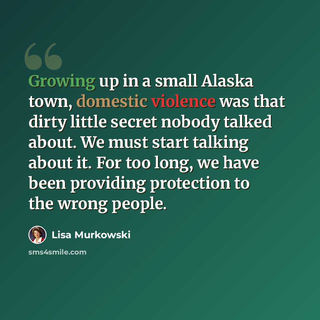 “Growing up in a small Alaska town, domestic violence was that dirty little secret nobody talked about. We must start talking about it. For too long, we have been providing protection to the wrong people.” quote by Lisa Murkowski