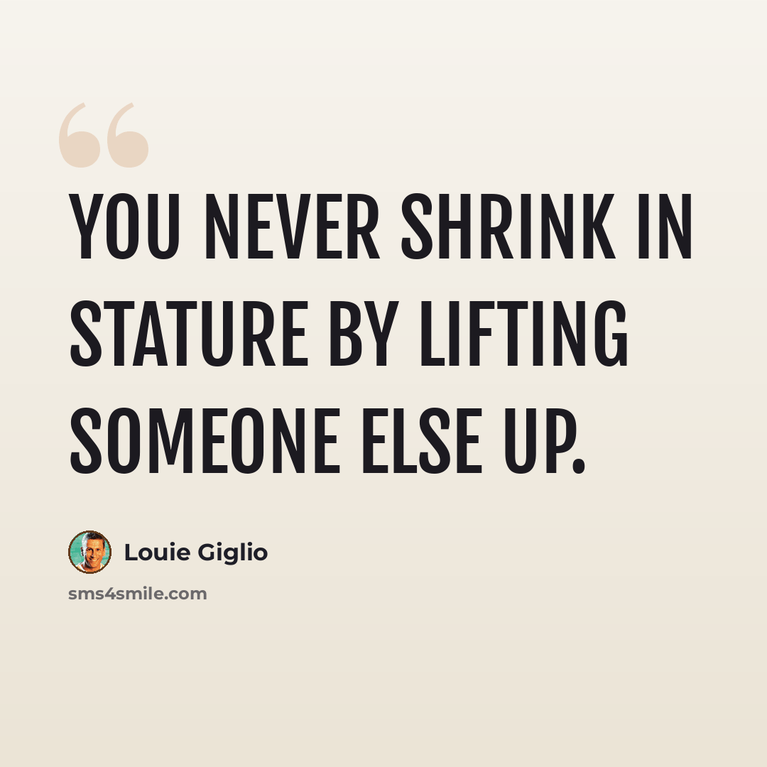 “You never shrink in stature by lifting someone else up.” quote by Louie Giglio