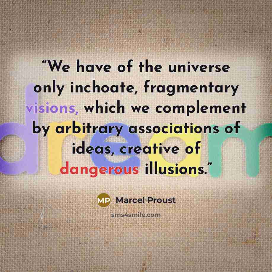 “We have of the universe only inchoate, fragmentary visions, which we complement by arbitrary associations of ideas, creative of dangerous illusions.” quote by Marcel Proust