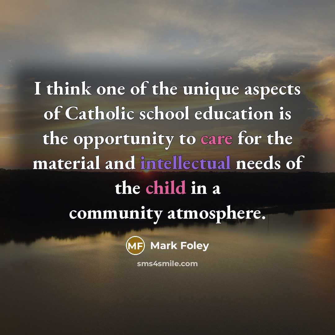 “I think one of the unique aspects of Catholic school education is the opportunity to care for the material and intellectual needs of the child in a community atmosphere.” quote by Mark Foley