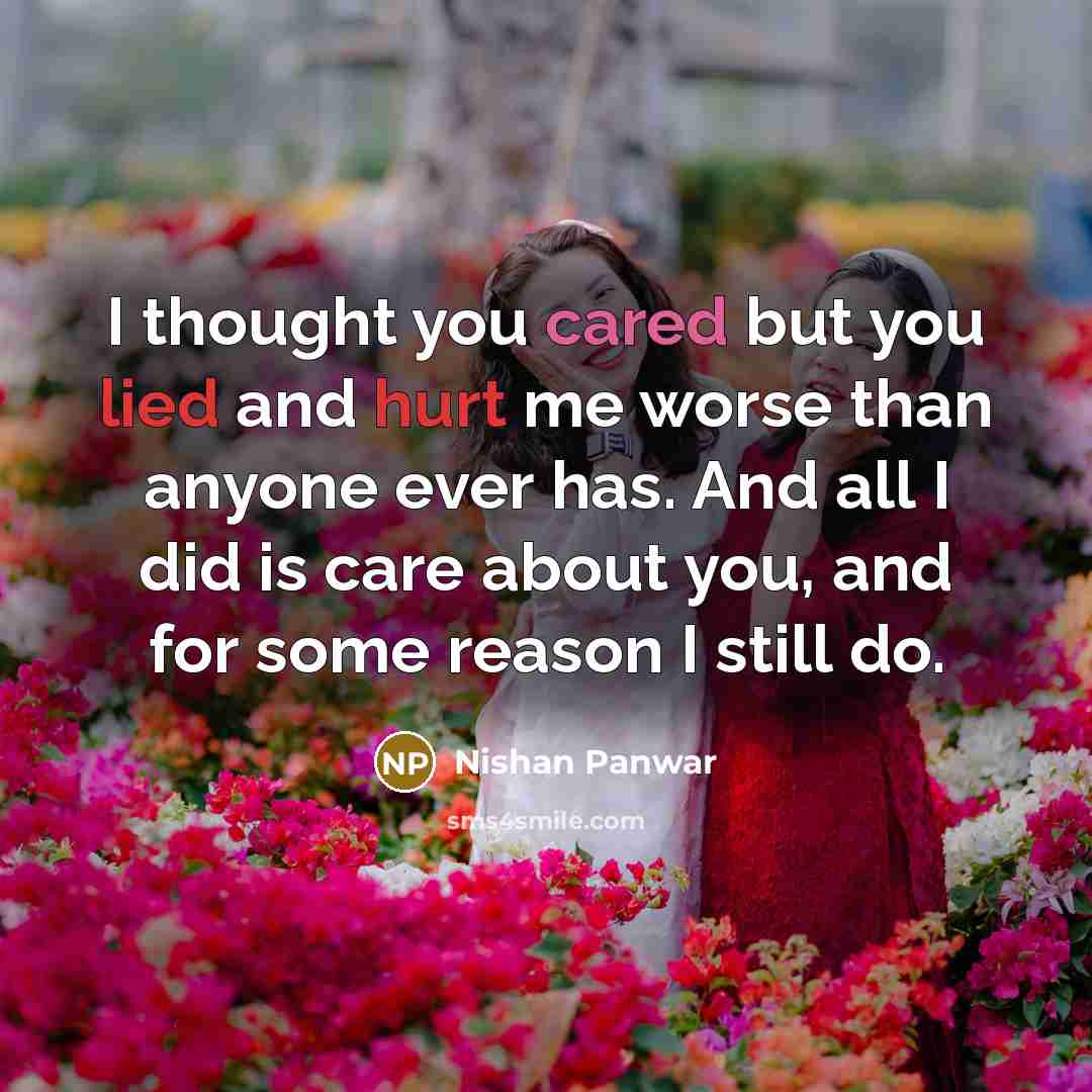 “I thought you cared but you lied and hurt me worse than anyone ever has. And all I did is care about you, and for some reason I still do.” quote by Nishan Panwar