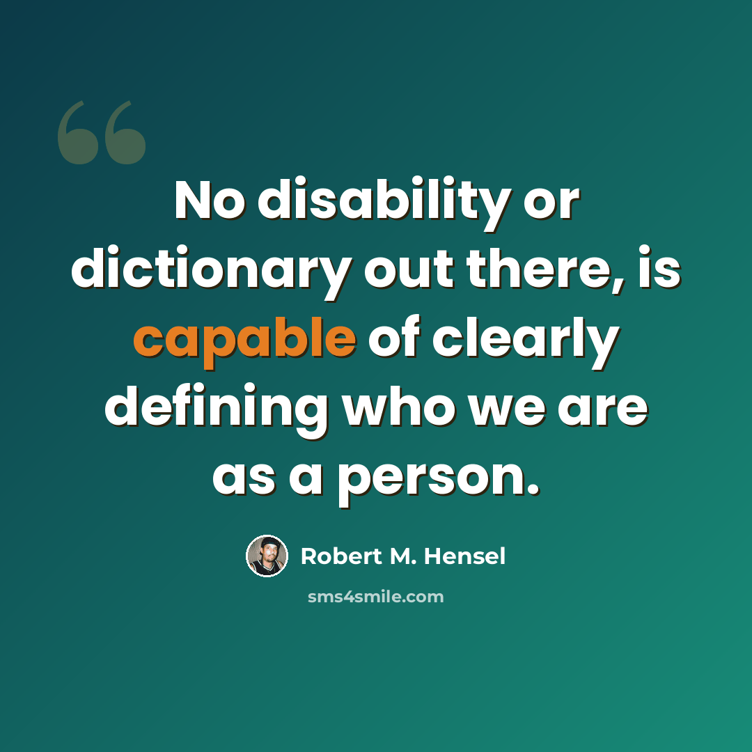 “No disability or dictionary out there, is capable of clearly defining who we are as a person.” quote by Robert M. Hensel