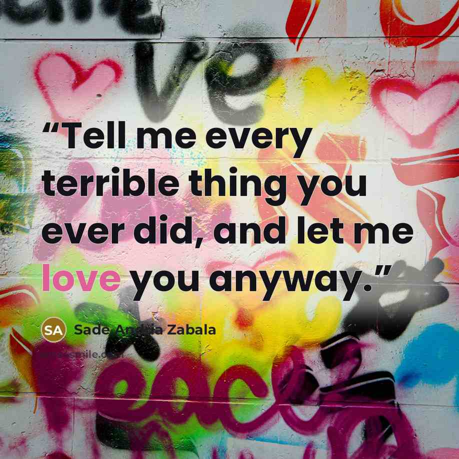 “Tell me every terrible thing you ever did, and let me love you anyway.” quote by Sade Andria Zabala