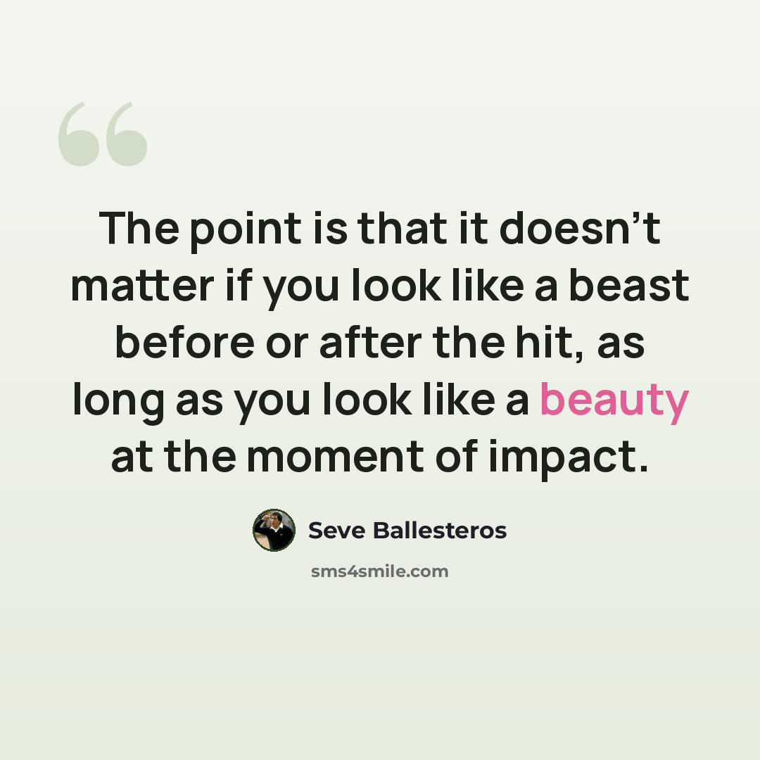 “The point is that it doesn't matter if you look like a beast before or after the hit, as long as you look like a beauty at the moment of impact.” quote by Seve Ballesteros