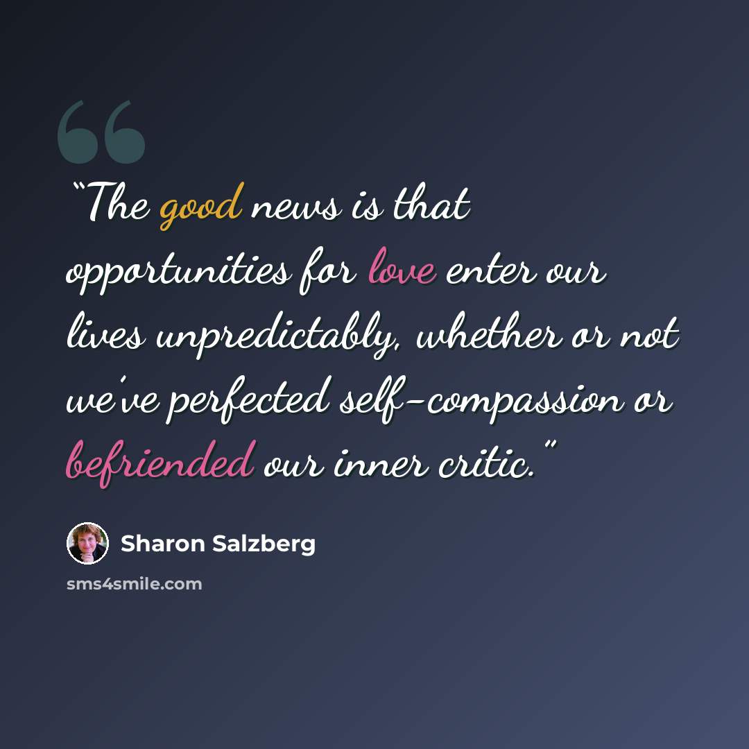 “The good news is that opportunities for love enter our lives unpredictably, whether or not we’ve perfected self-compassion or befriended our inner critic.” quote by Sharon Salzberg