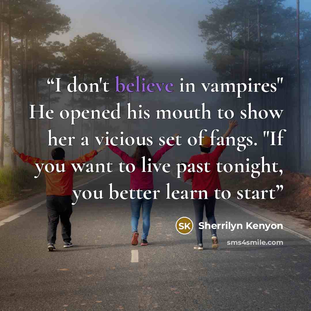 “I don't believe in vampires" He opened his mouth to show her a vicious set of fangs. "If you want to live past tonight, you better learn to start” quote by Sherrilyn Kenyon