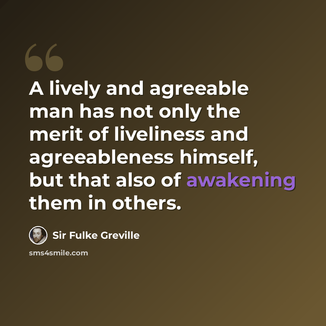 “A lively and agreeable man has not only the merit of liveliness and agreeableness himself, but that also of awakening them in others.” quote by Sir Fulke Greville