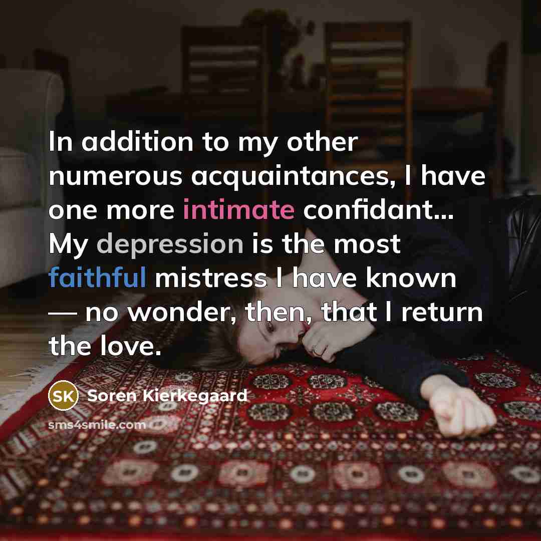 “In addition to my other numerous acquaintances, I have one more intimate confidant… My depression is the most faithful mistress I have known — no wonder, then, that I return the love.” quote by Soren Kierkegaard