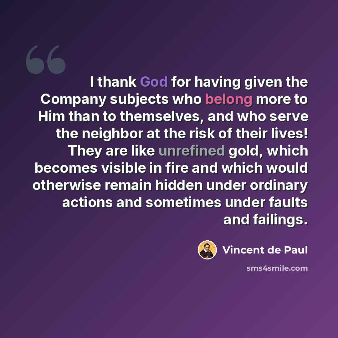 “I thank God for having given the Company subjects who belong more to Him than to themselves, and who serve the neighbor at the risk of their lives! They are like unrefined gold, which becomes visible in fire and which would otherwise remain hidden under ordinary actions and sometimes under faults…” quote by Vincent de Paul