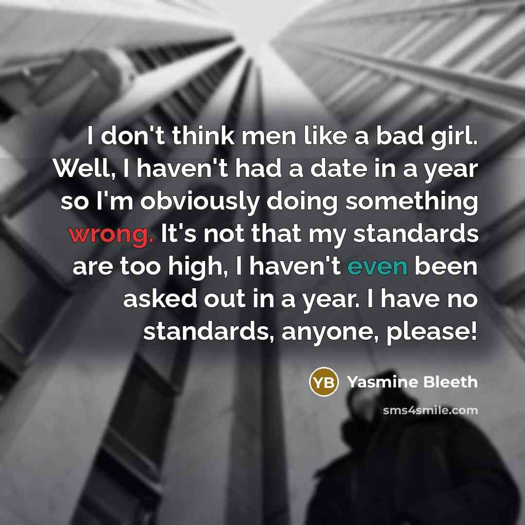 “I don't think men like a bad girl. Well, I haven't had a date in a year so I'm obviously doing something wrong. It's not that my standards are too high, I haven't even been asked out in a year. I have no standards, anyone, please!” quote by Yasmine Bleeth