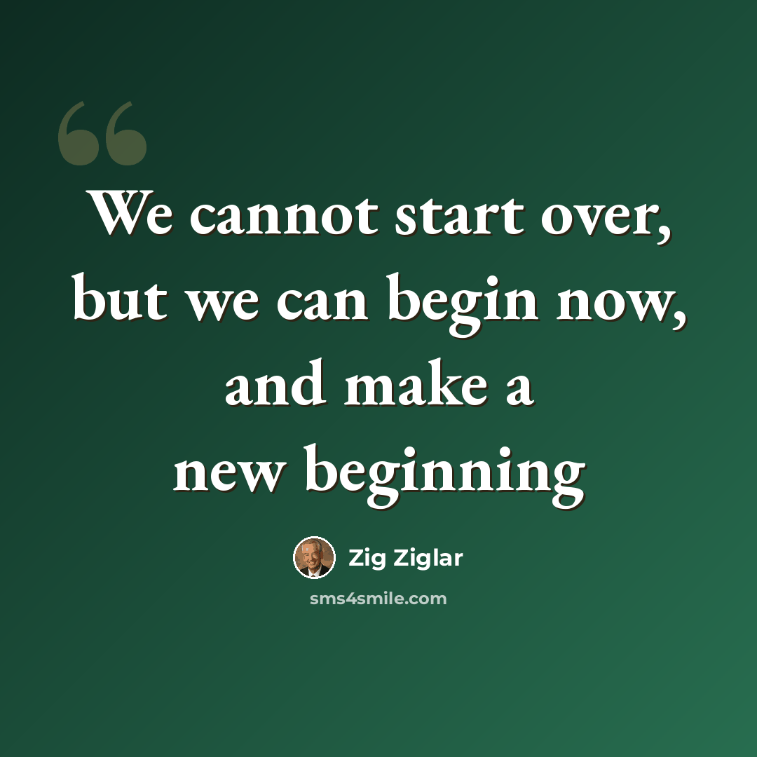 “We cannot start over, but we can begin now, and make a new beginning” quote by Zig Ziglar