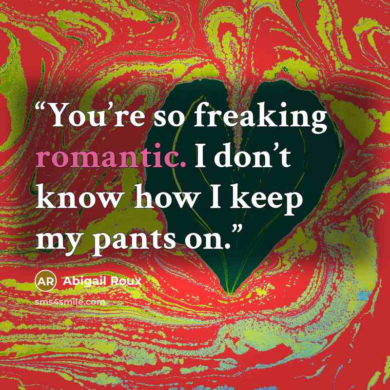 “You’re so freaking romantic. I don’t know how I keep my pants on.” quote by Abigail Roux