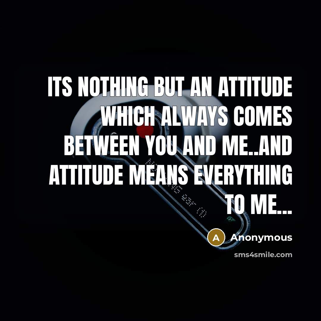 “Its nothing but an ATTITUDE which always comes between you and me..And ATTITUDE means everything to me...” quote by Anonymous