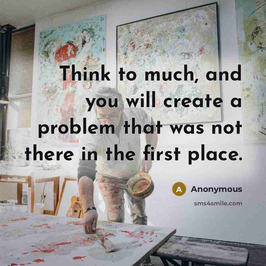 “Think to much, and you will create a problem that was not there in the first place.” quote by Anonymous