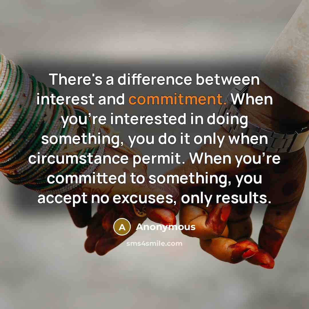 “There's a difference between interest and commitment. When you're interested in doing something, you do it only when circumstance permit. When you're committed to something, you accept no excuses, only results.” quote by Anonymous