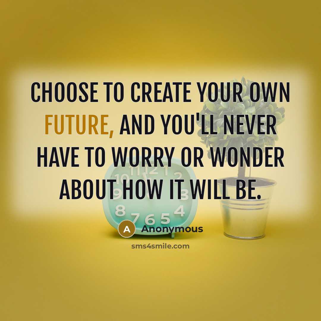 “Choose to create your own future, and you'll never have to worry or wonder about how it will be.” quote by Anonymous