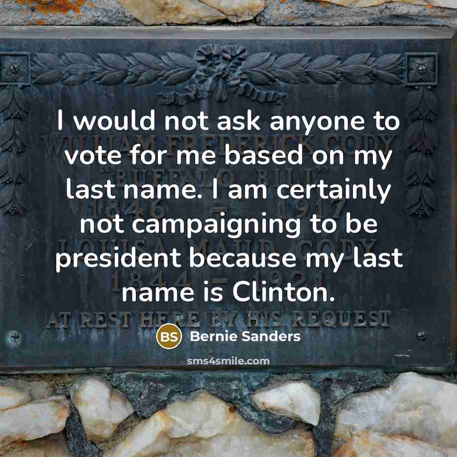 “I would not ask anyone to vote for me based on my last name. I am certainly not campaigning to be president because my last name is Clinton.” quote by Bernie Sanders