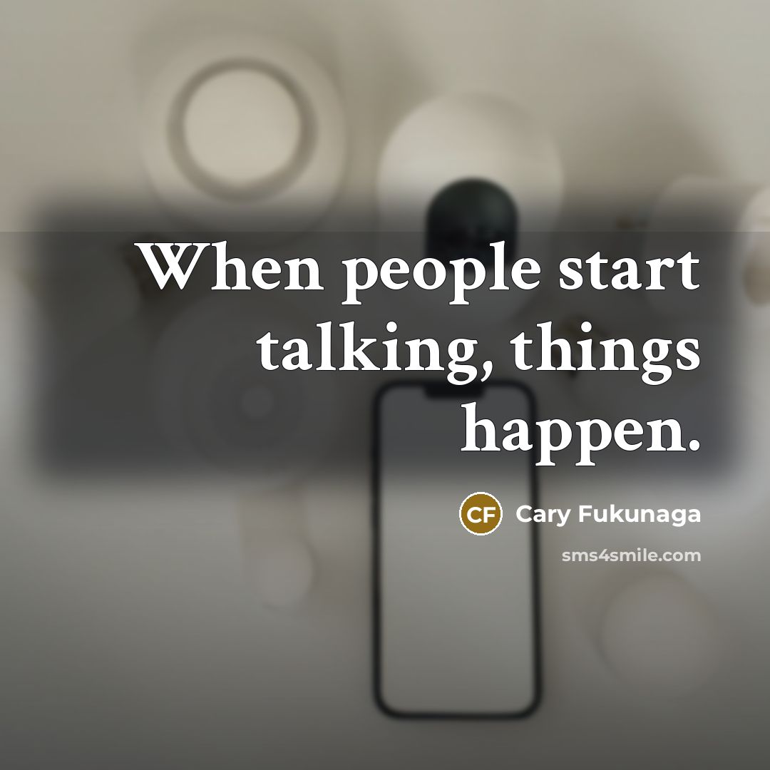 “When people start talking, things happen.” quote by Cary Fukunaga