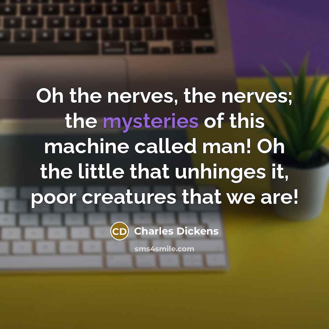 “Oh the nerves, the nerves; the mysteries of this machine called man! Oh the little that unhinges it, poor creatures that we are!” quote by Charles Dickens