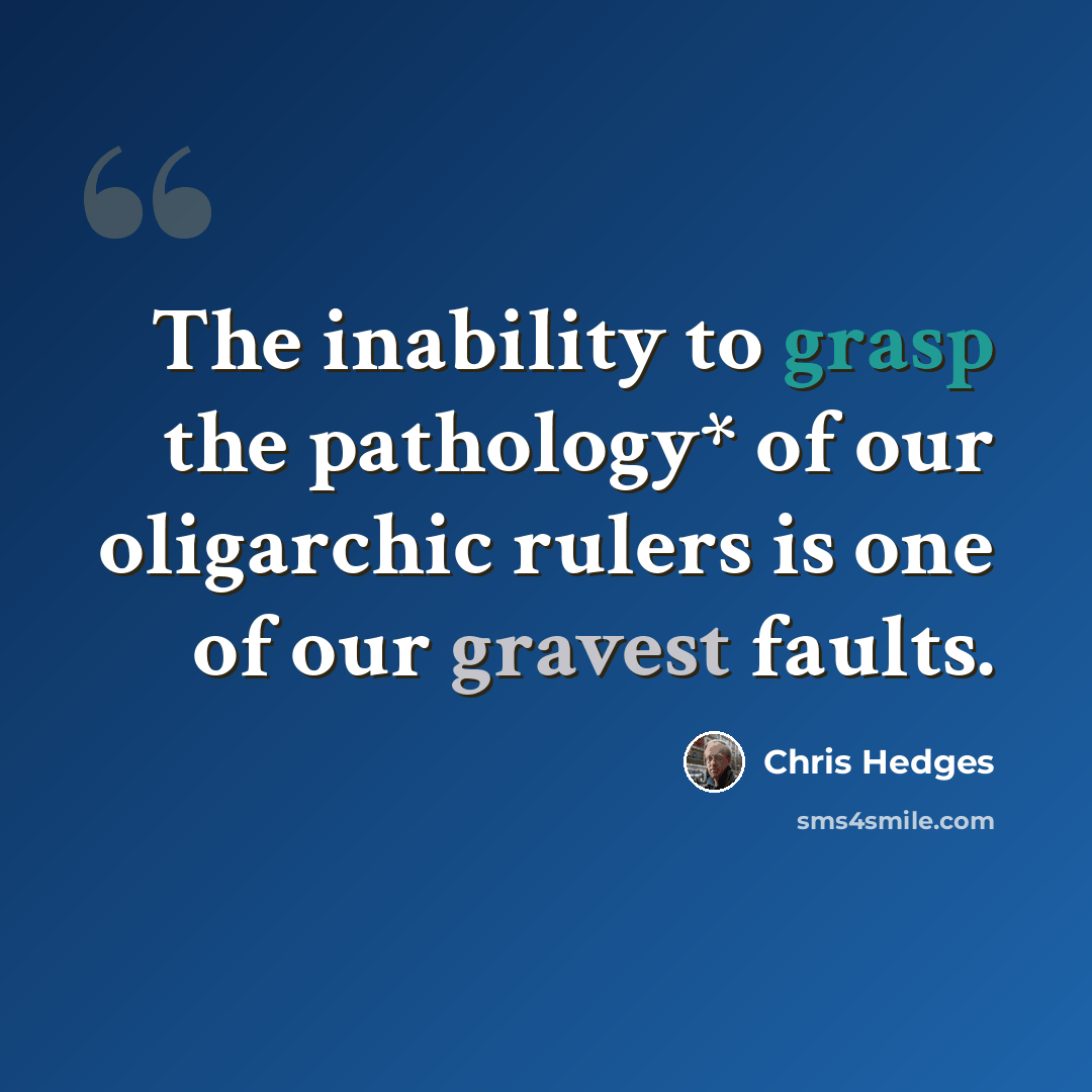 “The inability to grasp the pathology* of our oligarchic rulers is one of our gravest faults.” quote by Chris Hedges