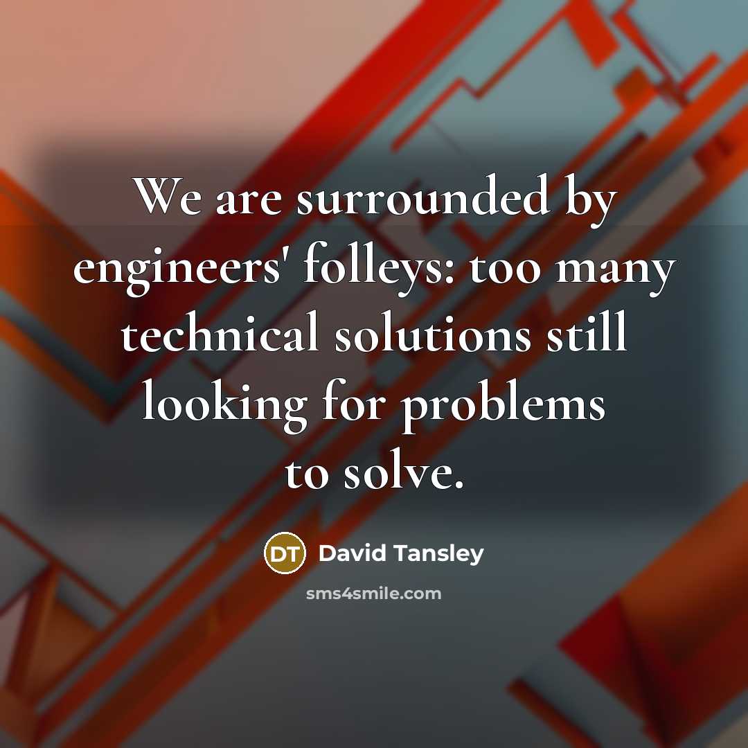 “We are surrounded by engineers' folleys: too many technical solutions still looking for problems to solve.” quote by David Tansley