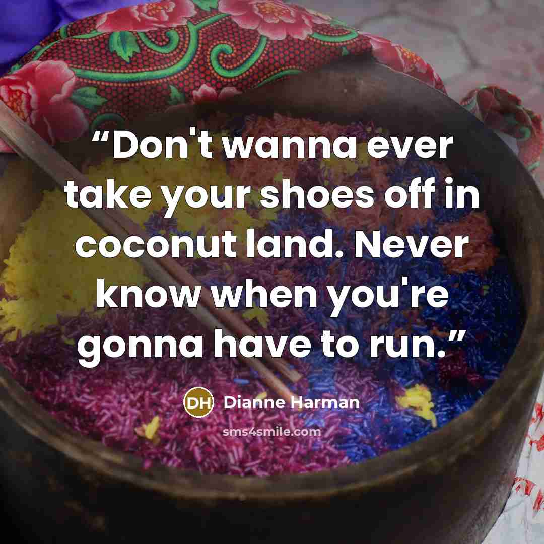 “Don't wanna ever take your shoes off in coconut land. Never know when you're gonna have to run.” quote by Dianne Harman