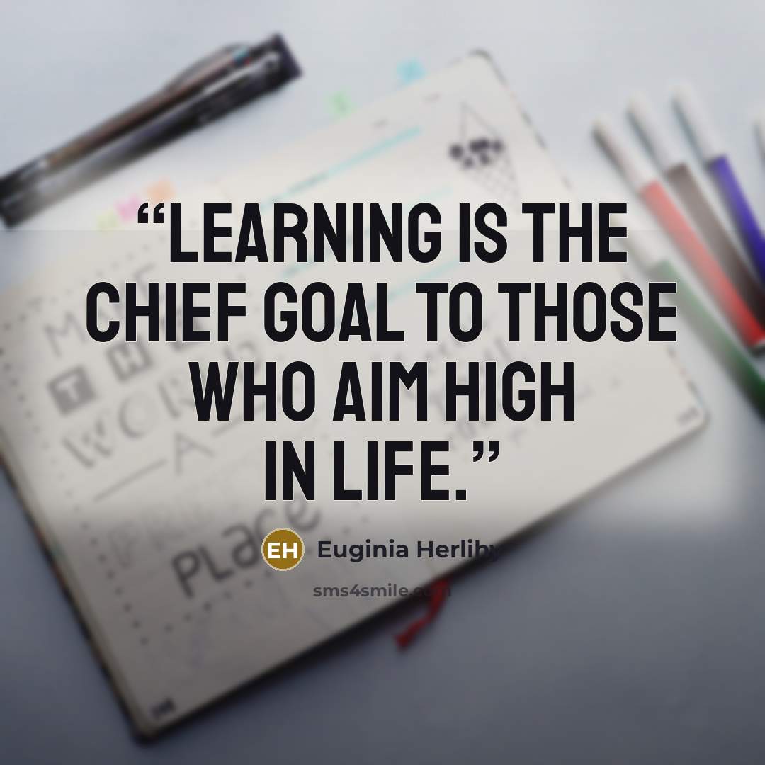“Learning is the chief goal to those who aim high in life.” quote by Euginia Herlihy