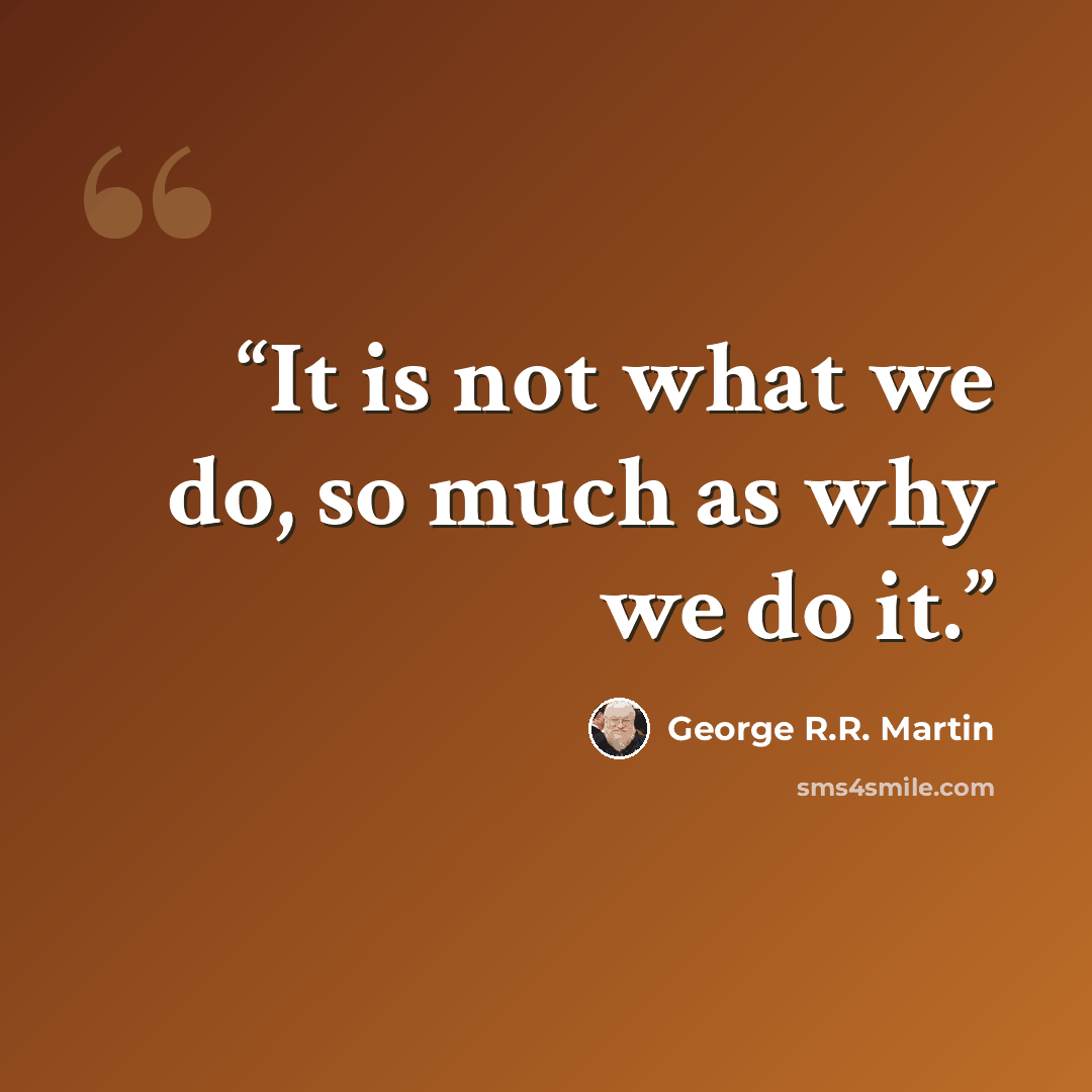 “It is not what we do, so much as why we do it.” quote by George R.R. Martin