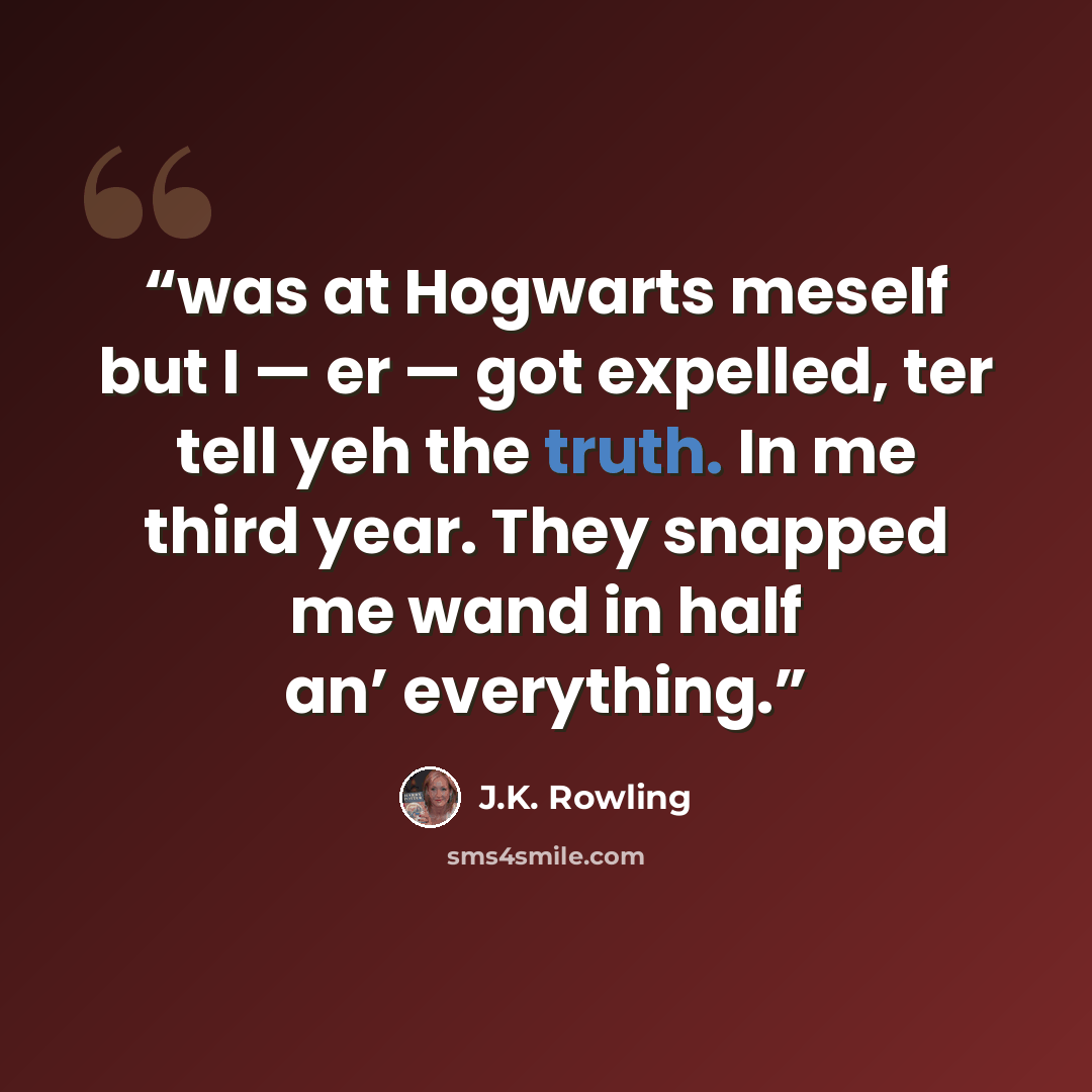 “was at Hogwarts meself but I — er — got expelled, ter tell yeh the truth. In me third year. They snapped me wand in half an’ everything.” quote by J.K. Rowling