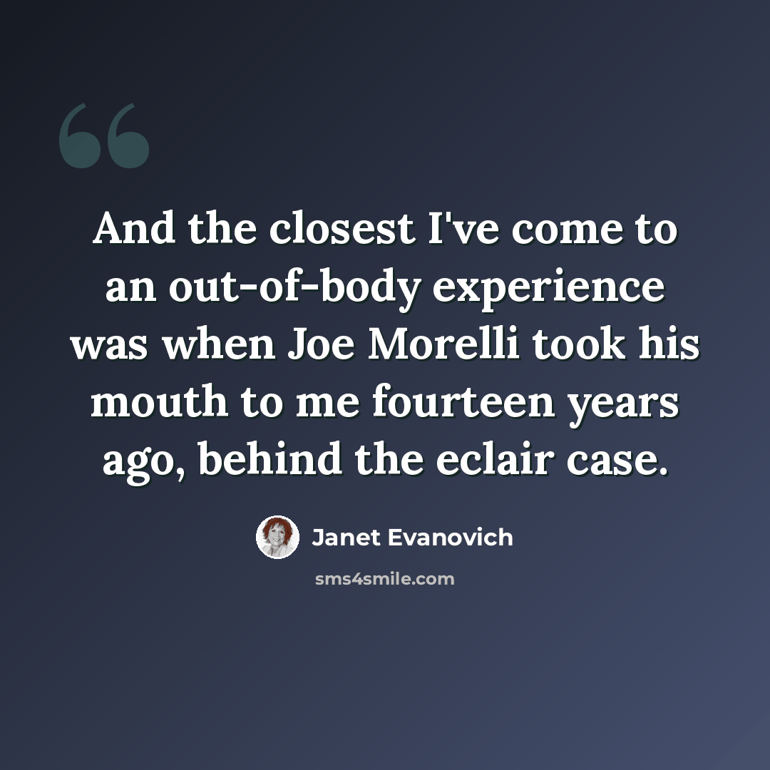 “And the closest I've come to an out-of-body experience was when Joe Morelli took his mouth to me fourteen years ago, behind the eclair case.” quote by Janet Evanovich