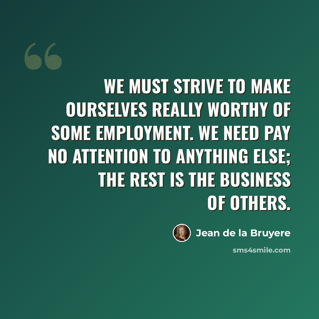 “We must strive to make ourselves really worthy of some employment. We need pay no attention to anything else; the rest is the business of others.” quote by Jean de la Bruyere