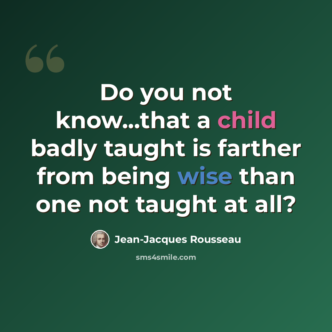 “Do you not know...that a child badly taught is farther from being wise than one not taught at all?” quote by Jean-Jacques Rousseau