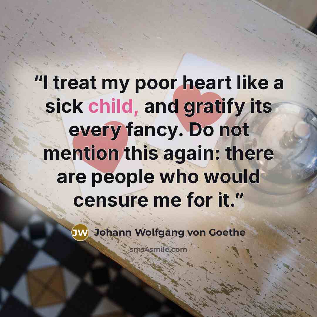 “I treat my poor heart like a sick child, and gratify its every fancy. Do not mention this again: there are people who would censure me for it.” quote by Johann Wolfgang von Goethe