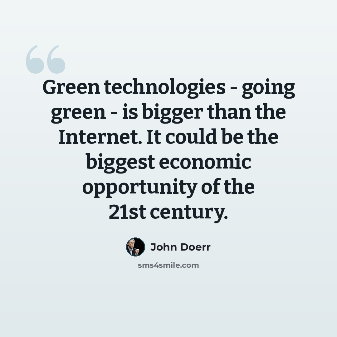 “Green technologies - going green - is bigger than the Internet. It could be the biggest economic opportunity of the 21st century.” quote by John Doerr