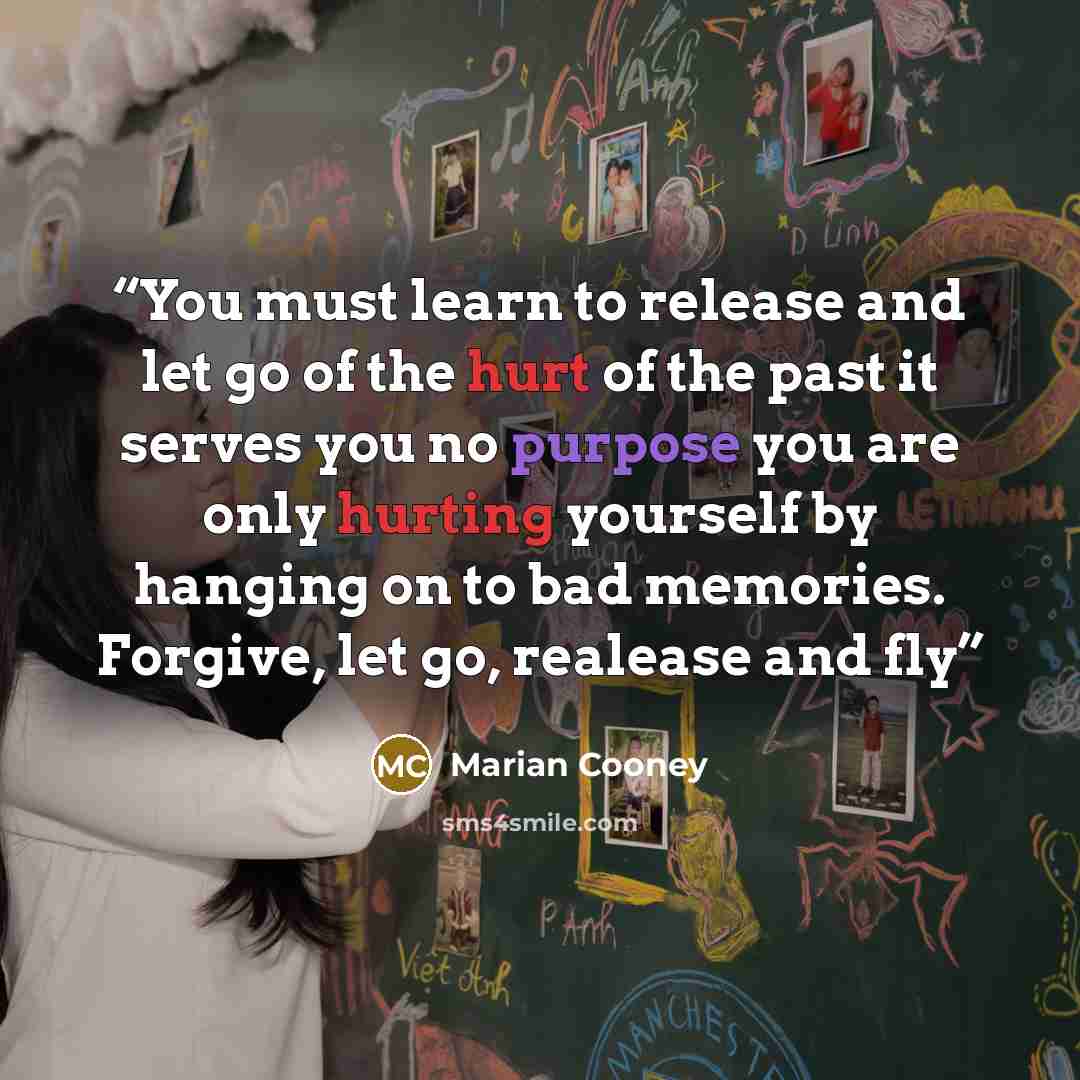 “You must learn to release and let go of the hurt of the past it serves you no purpose you are only hurting yourself by hanging on to bad memories. Forgive, let go, realease and fly” quote by Marian Cooney